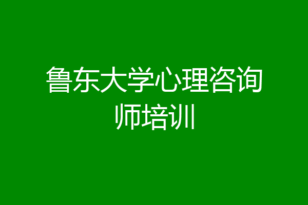 鲁东大学心理咨询师培训