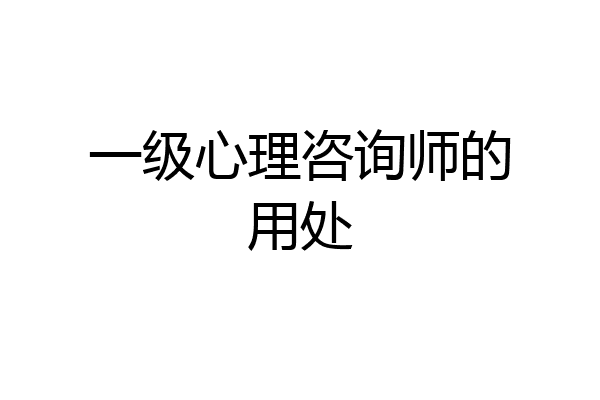一级心理咨询师的用处