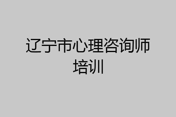 辽宁市心理咨询师培训