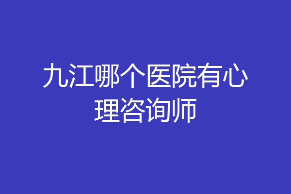 九江哪个医院有心理咨询师