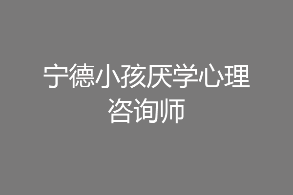 宁德小孩厌学心理咨询师
