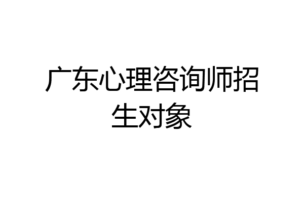 广东心理咨询师招生对象