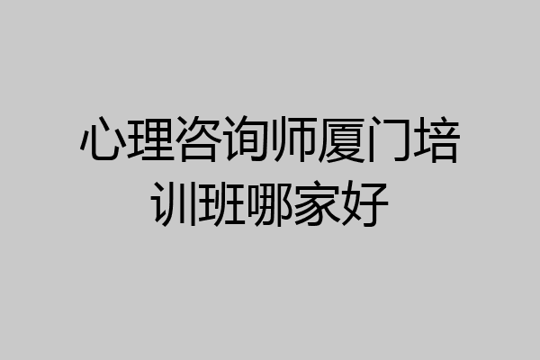 心理咨询师厦门培训班哪家好