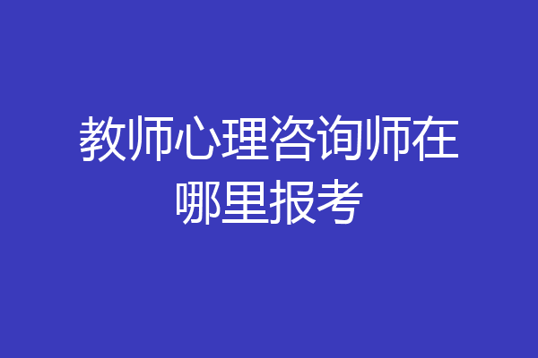 教师心理咨询师在哪里报考