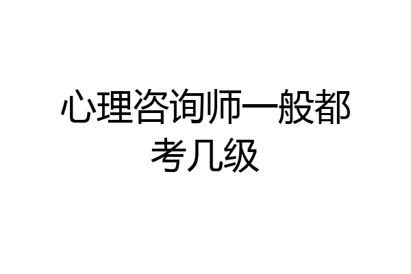 心理咨询师一般都考几级