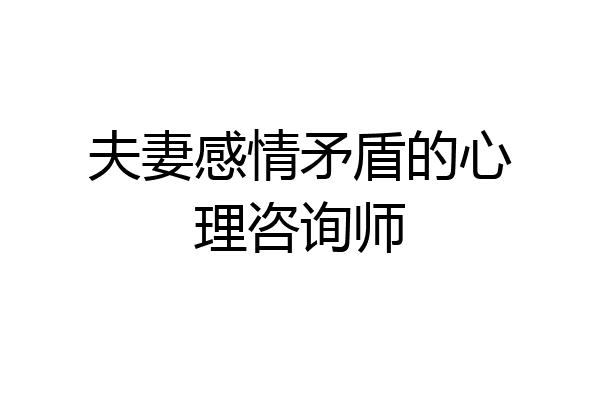 夫妻感情矛盾的心理咨询师