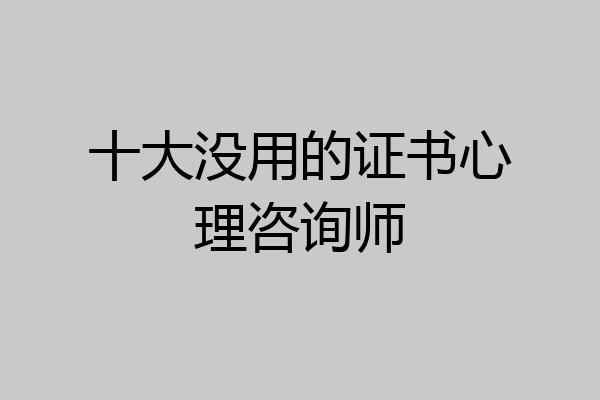 十大没用的证书心理咨询师