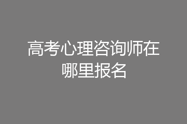 高考心理咨询师在哪里报名