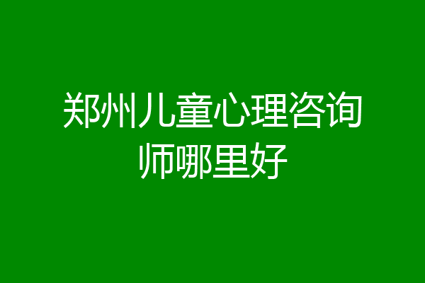 郑州儿童心理咨询师哪里好
