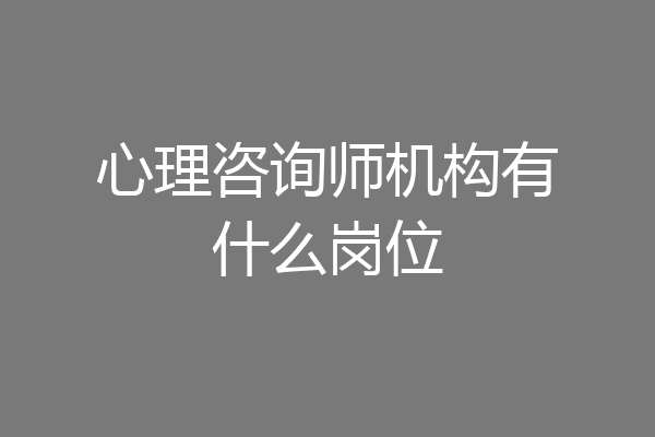 心理咨询师机构有什么岗位