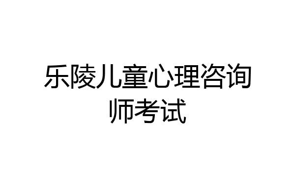 乐陵儿童心理咨询师考试
