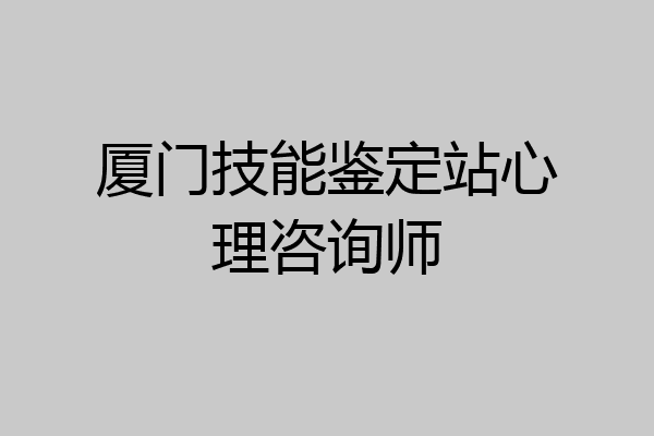 厦门技能鉴定站心理咨询师