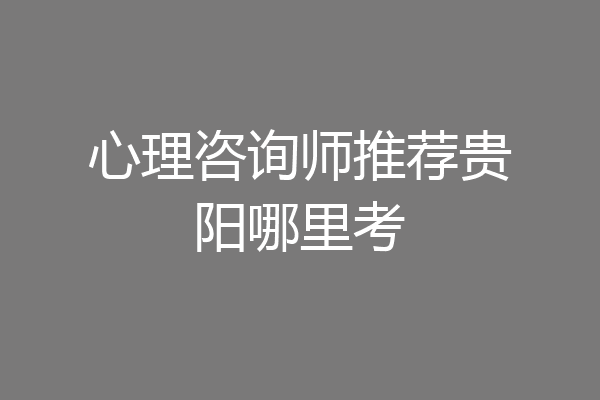心理咨询师推荐贵阳哪里考