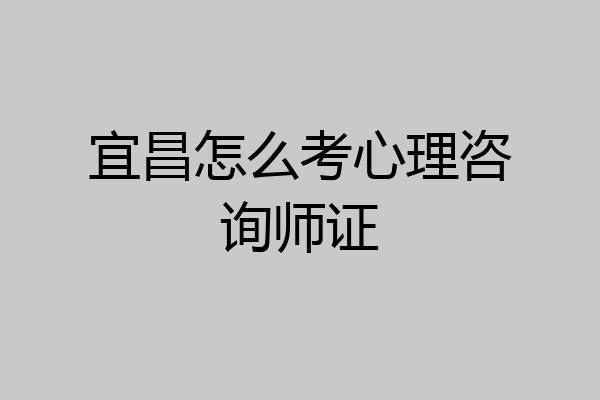 宜昌怎么考心理咨询师证