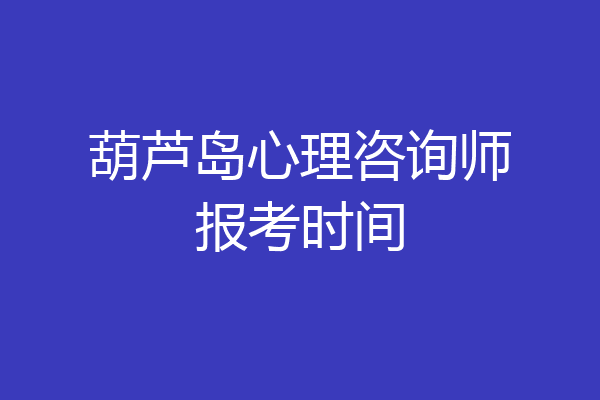 葫芦岛心理咨询师报考时间