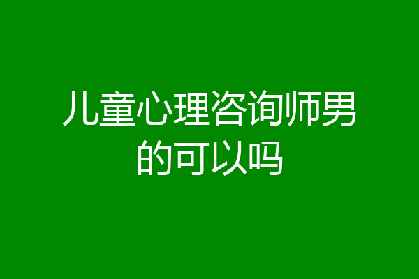 儿童心理咨询师男的可以吗
