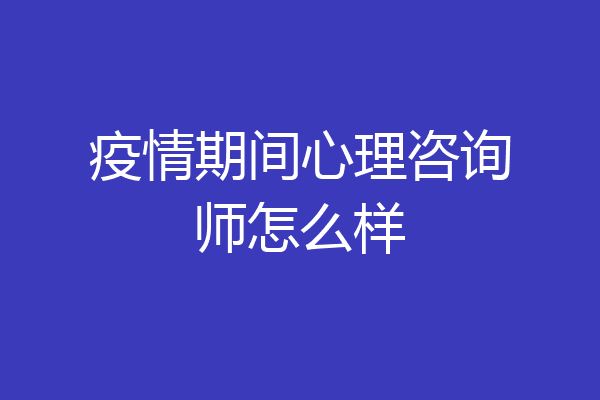 疫情期间心理咨询师怎么样