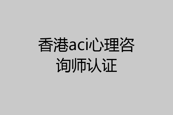香港aci心理咨询师认证