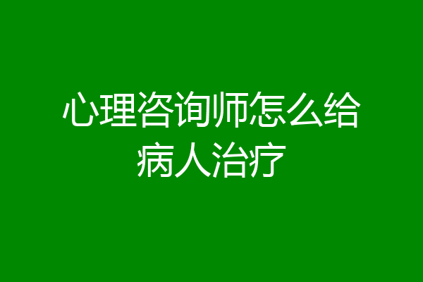 心理咨询师怎么给病人治疗