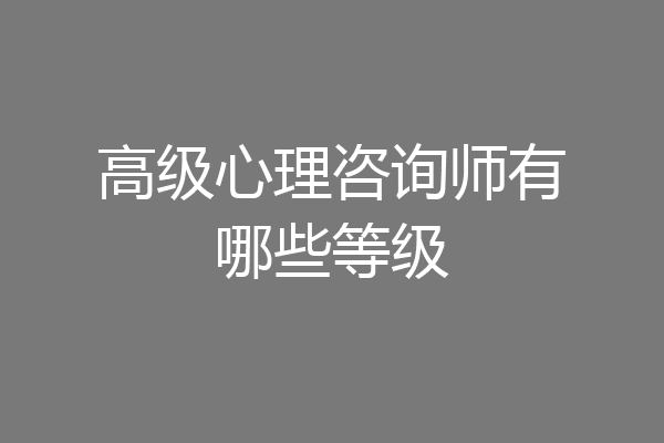 高级心理咨询师有哪些等级