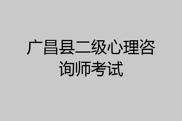 广昌县二级心理咨询师考试