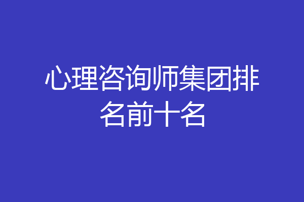 心理咨询师集团排名前十名