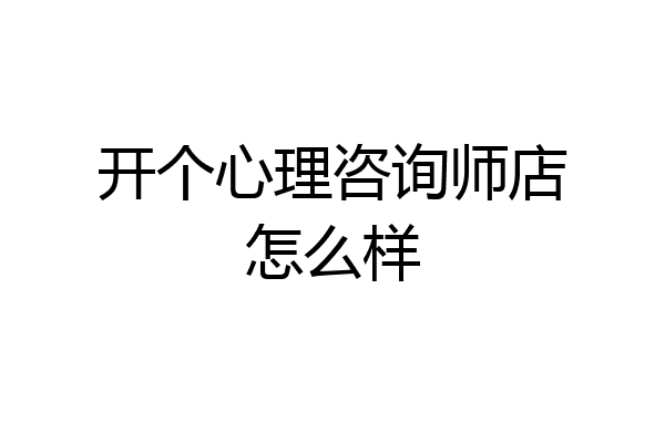 开个心理咨询师店怎么样