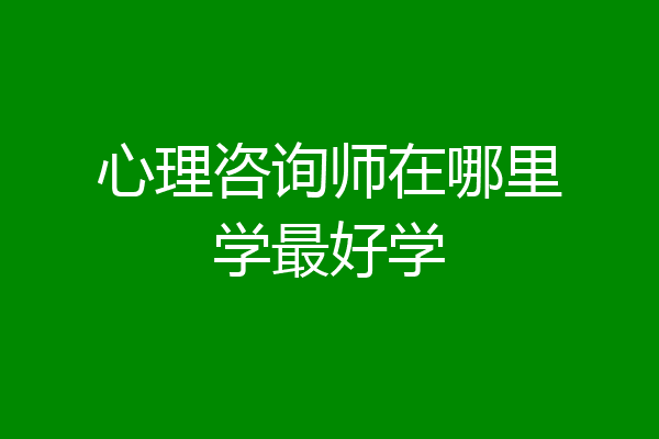 心理咨询师在哪里学最好学