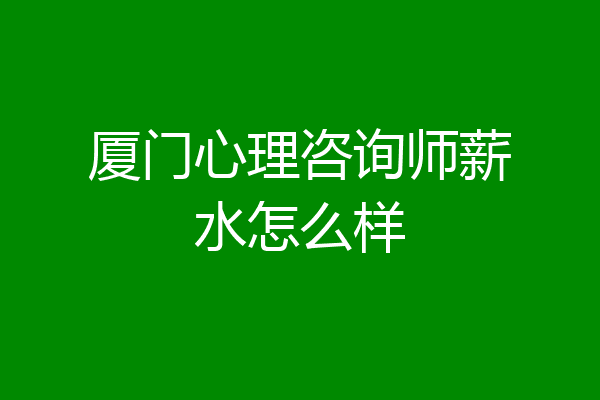 厦门心理咨询师薪水怎么样