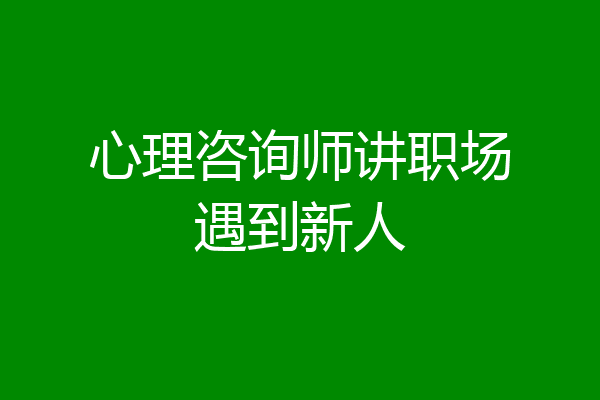 心理咨询师讲职场遇到新人