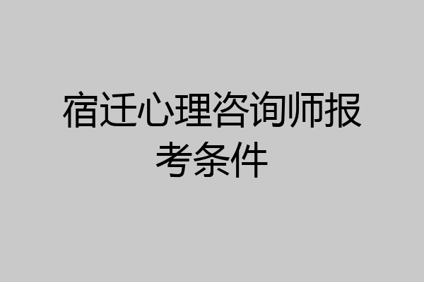 宿迁心理咨询师报考条件