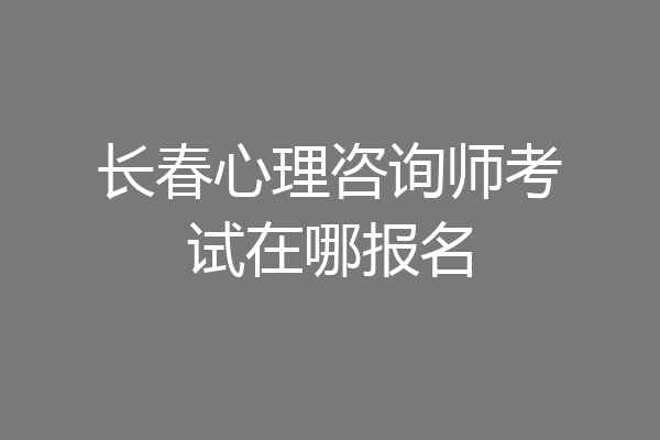 长春心理咨询师考试在哪报名