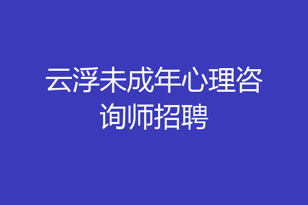 云浮未成年心理咨询师招聘
