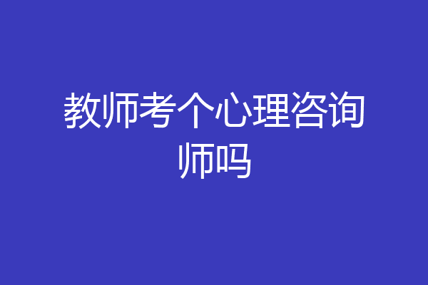 教师考个心理咨询师吗