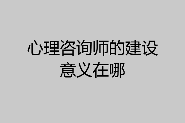 心理咨询师的建设意义在哪