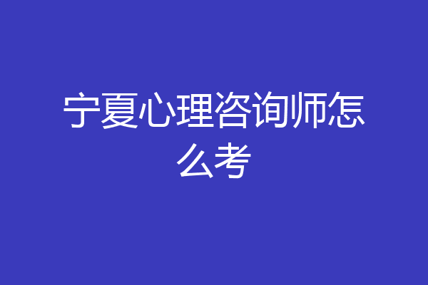宁夏心理咨询师怎么考