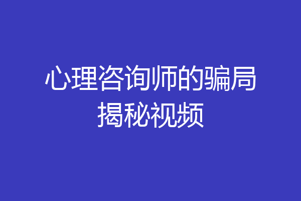 心理咨询师的骗局揭秘视频