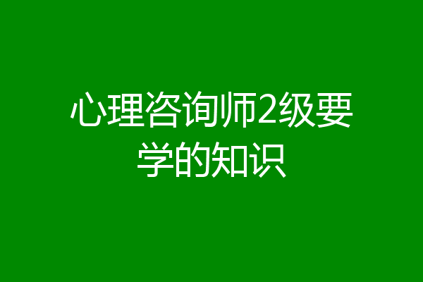 心理咨询师2级要学的知识
