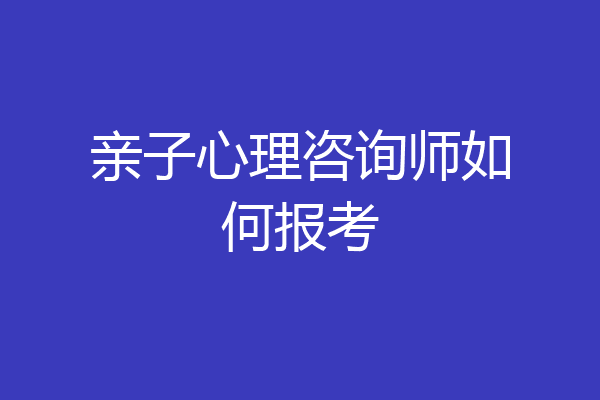亲子心理咨询师如何报考