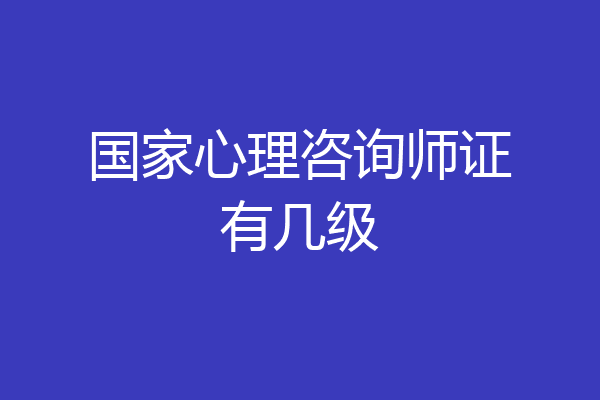 国家心理咨询师证有几级