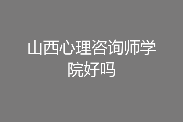 山西心理咨询师学院好吗