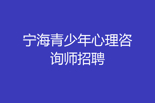 宁海青少年心理咨询师招聘