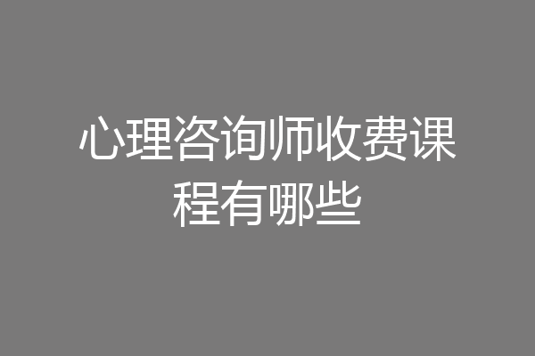 心理咨询师收费课程有哪些