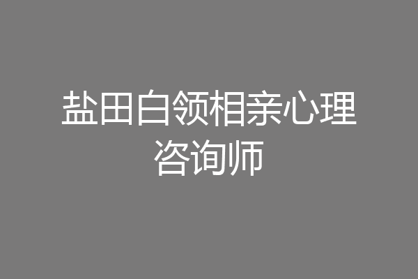 盐田白领相亲心理咨询师