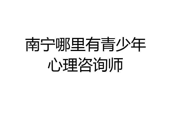 南宁哪里有青少年心理咨询师
