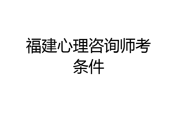 福建心理咨询师考条件