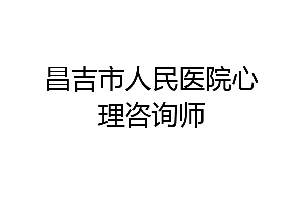 昌吉市人民医院心理咨询师