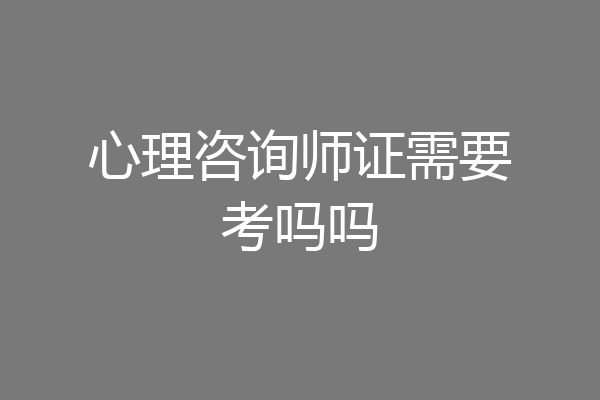 心理咨询师证需要考吗吗