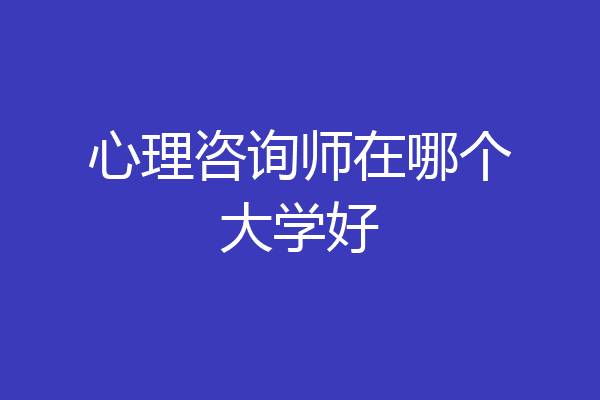 心理咨询师在哪个大学好