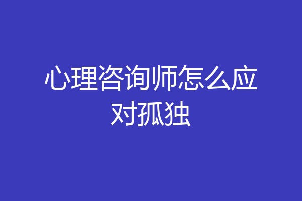 心理咨询师怎么应对孤独